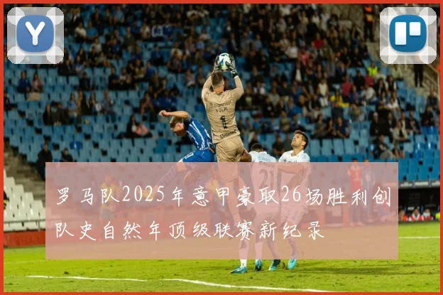 罗马队2025年意甲豪取26场胜利创队史自然年顶级联赛新纪录
