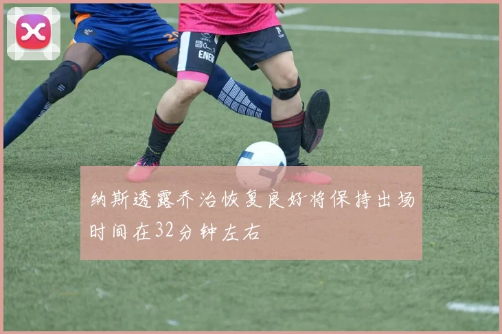 纳斯透露乔治恢复良好将保持出场时间在32分钟左右