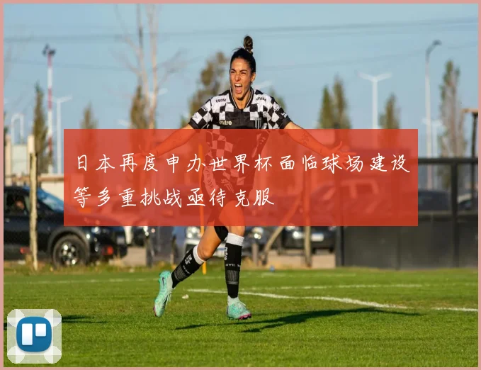 日本再度申办世界杯面临球场建设等多重挑战亟待克服