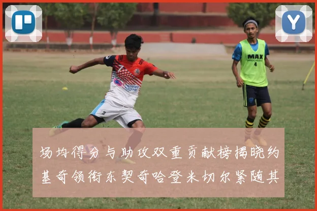 场均得分与助攻双重贡献榜揭晓约基奇领衔东契奇哈登米切尔紧随其后