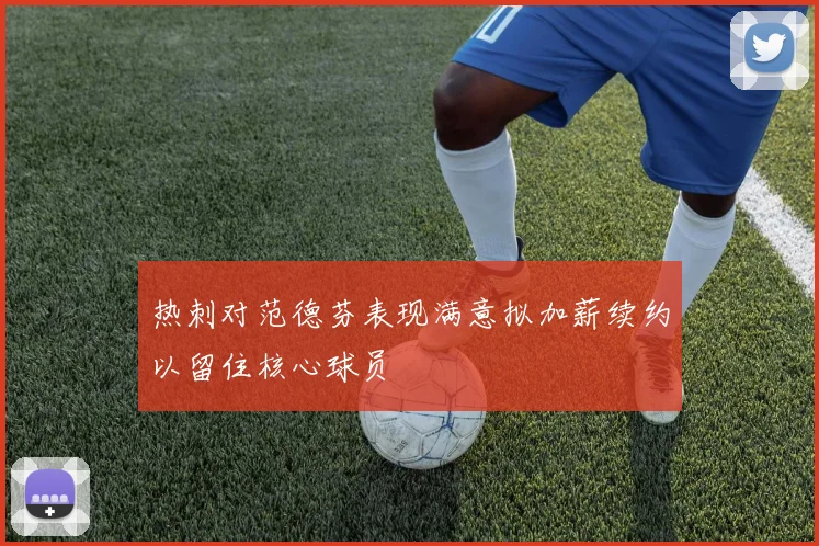 热刺对范德芬表现满意拟加薪续约以留住核心球员