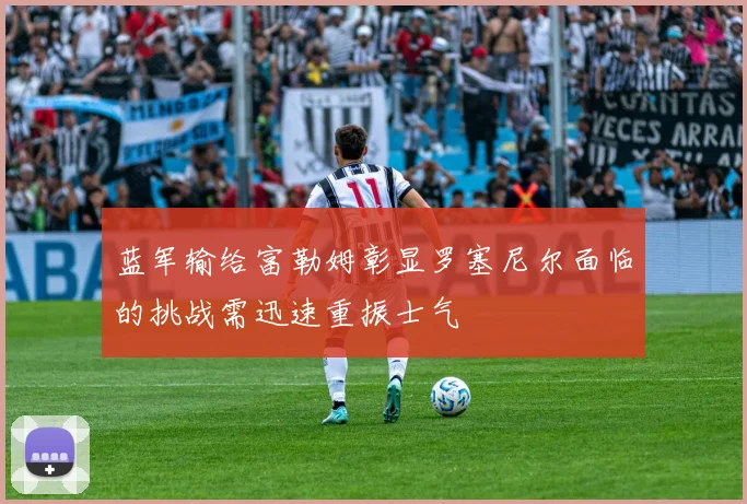 蓝军输给富勒姆彰显罗塞尼尔面临的挑战需迅速重振士气
