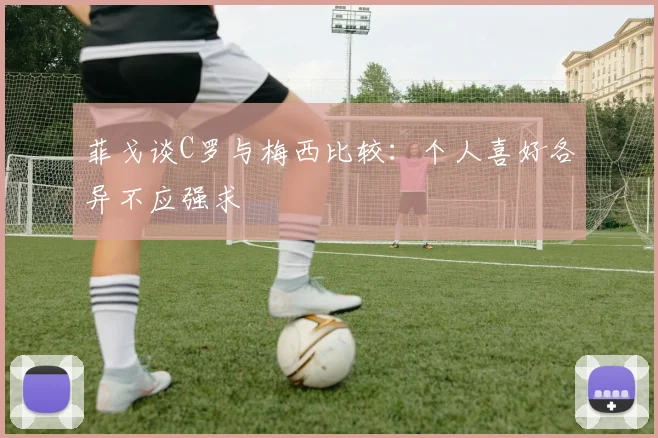 菲戈谈C罗与梅西比较：个人喜好各异不应强求