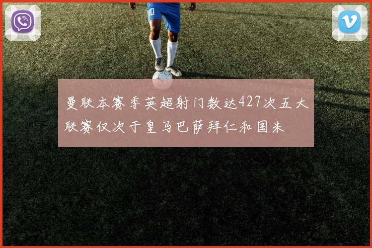 曼联本赛季英超射门数达427次五大联赛仅次于皇马巴萨拜仁和国米