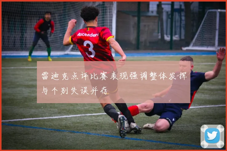 雷迪克点评比赛表现强调整体发挥与个别失误并存