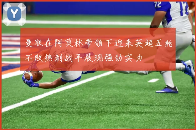 曼联在阿莫林带领下迎来英超五轮不败热刺战平展现强劲实力