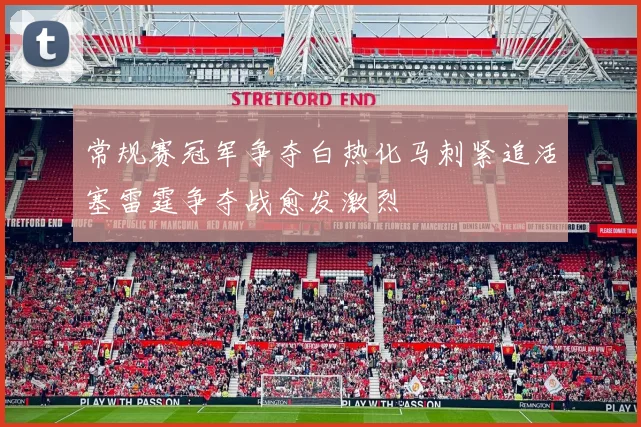 常规赛冠军争夺白热化马刺紧追活塞雷霆争夺战愈发激烈