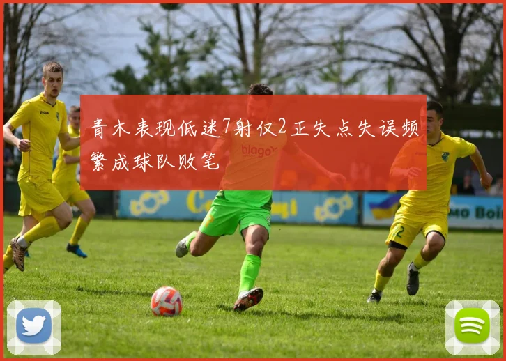 青木表现低迷7射仅2正失点失误频繁成球队败笔