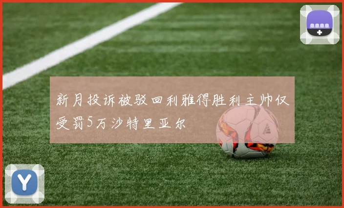 新月投诉被驳回利雅得胜利主帅仅受罚5万沙特里亚尔