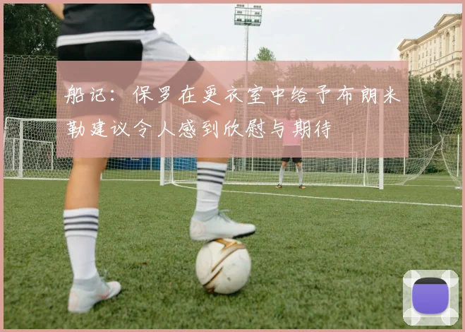 船记：保罗在更衣室中给予布朗米勒建议令人感到欣慰与期待