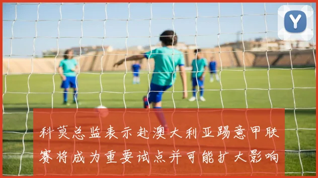 科莫总监表示赴澳大利亚踢意甲联赛将成为重要试点并可能扩大影响力