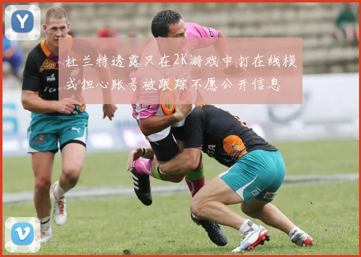 杜兰特透露只在2K游戏中打在线模式担心账号被跟踪不愿公开信息
