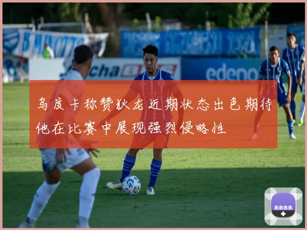 乌度卡称赞狄龙近期状态出色期待他在比赛中展现强烈侵略性