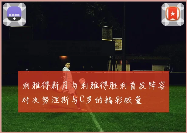 利雅得新月与利雅得胜利首发阵容对决努涅斯与C罗的精彩较量