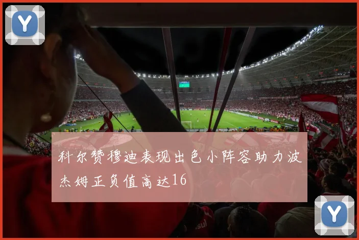 科尔赞穆迪表现出色小阵容助力波杰姆正负值高达16