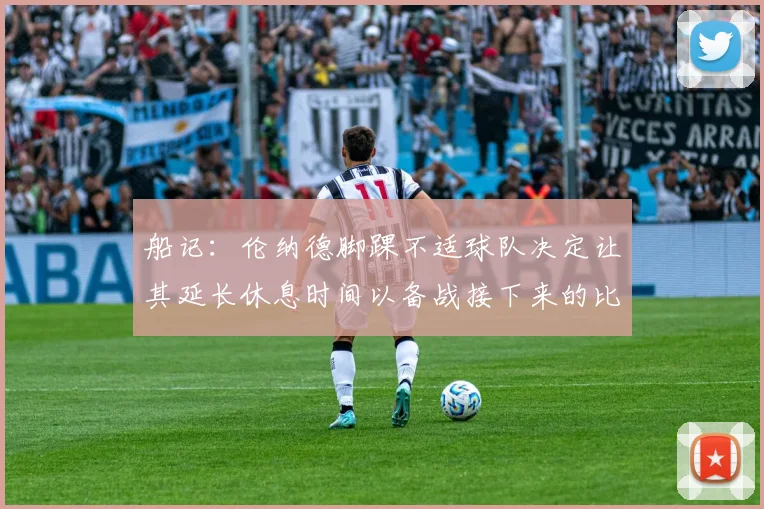 船记：伦纳德脚踝不适球队决定让其延长休息时间以备战接下来的比赛