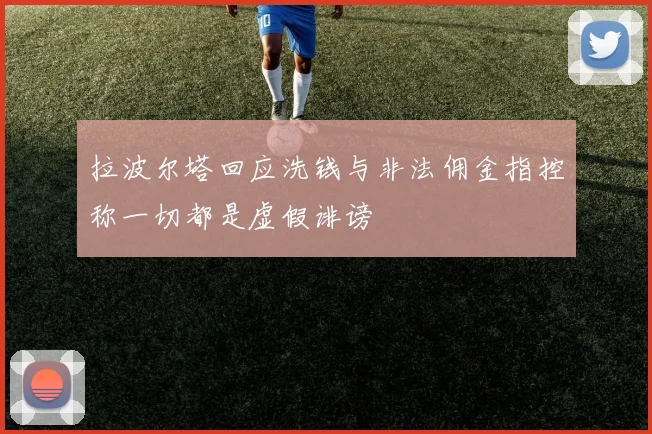 拉波尔塔回应洗钱与非法佣金指控称一切都是虚假诽谤