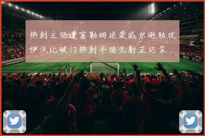 热刺主场遭富勒姆逆袭威尔逊助攻伊沃比破门热刺半场无射正记录