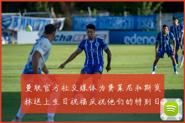 曼联官方社交媒体为费莱尼和斯莫林送上生日祝福庆祝他们的特别日子