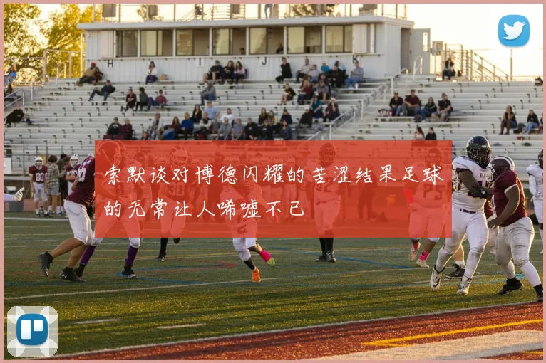 索默谈对博德闪耀的苦涩结果足球的无常让人唏嘘不已