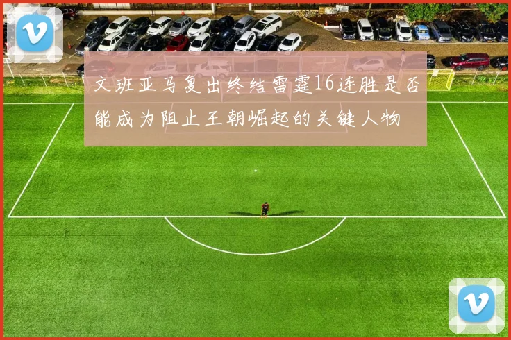 文班亚马复出终结雷霆16连胜是否能成为阻止王朝崛起的关键人物