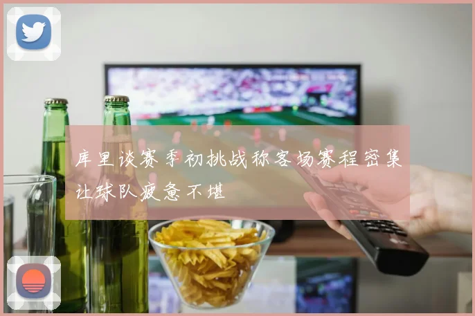 库里谈赛季初挑战称客场赛程密集让球队疲惫不堪