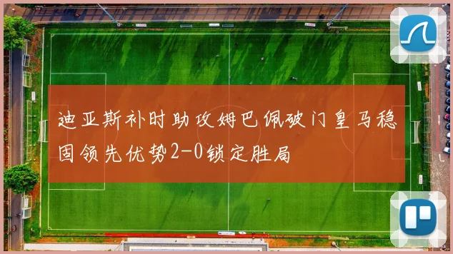 迪亚斯补时助攻姆巴佩破门皇马稳固领先优势2-0锁定胜局